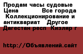 Продам часы судовые › Цена ­ 5 000 - Все города Коллекционирование и антиквариат » Другое   . Дагестан респ.,Кизляр г.